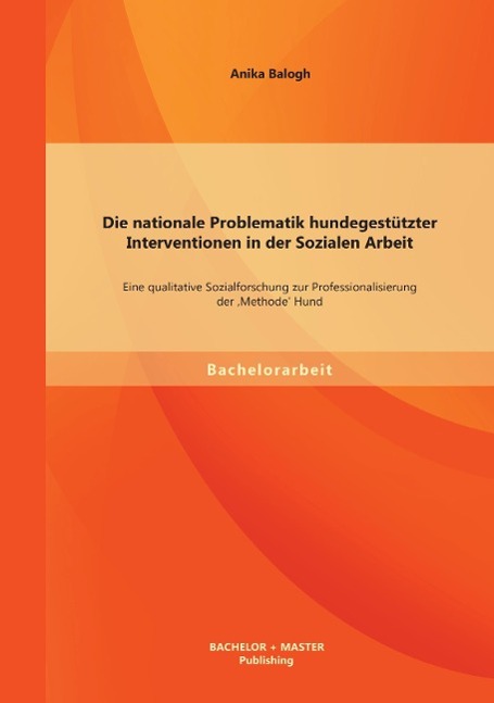 Die nationale Problematik hundegestützter Interventionen in der Sozialen Arbeit: Eine qualitative Sozialforschung zur Professionalisierung der 'Methode' Hund