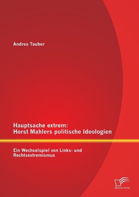 Hauptsache extrem: Horst Mahlers politische Ideologien ¿ Ein Wechselspiel von Links- und Rechtsextremismus