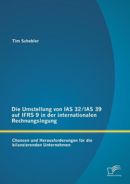 Die Umstellung von IAS 32/IAS 39 auf IFRS 9 in der internationalen Rechnungslegung: Chancen und Herausforderungen für die bilanzierenden Unternehmen