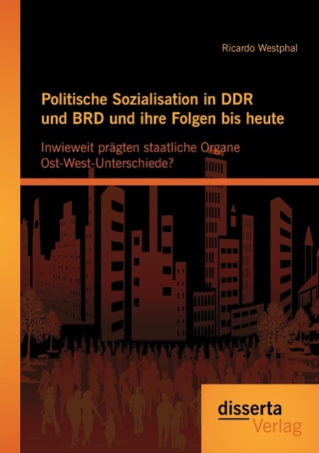 Politische Sozialisation in DDR und BRD und ihre Folgen bis heute: Inwieweit prägten staatliche Organe Ost-West-Unterschiede?