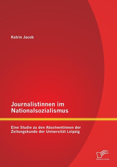 Journalistinnen im Nationalsozialismus: Eine Studie zu den Absolventinnen der Zeitungskunde der Universität Leipzig