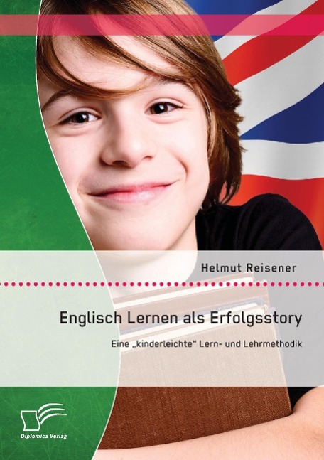 Englisch Lernen als Erfolgsstory: Eine ¿kinderleichte¿ Lern- und Lehrmethodik