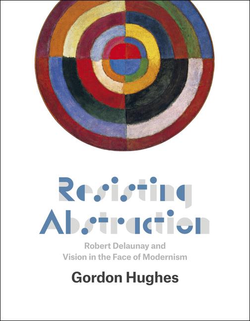 Resisting Abstraction: Robert Delaunay and Vision in the Face of Modernism