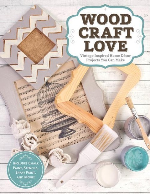 Wood, Craft, Love: Vintage-Inspired Home Decor Projects You Can Make (Includes Chalk Paint, Stencils, Spray Paint, and More!)