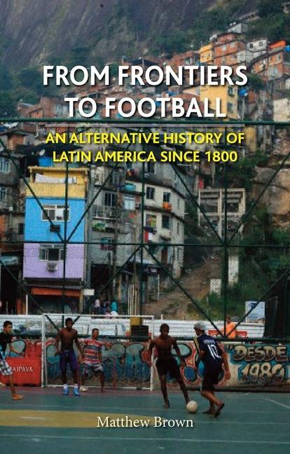 From Frontiers to Football: An Alternative History of Latin America Since 1800