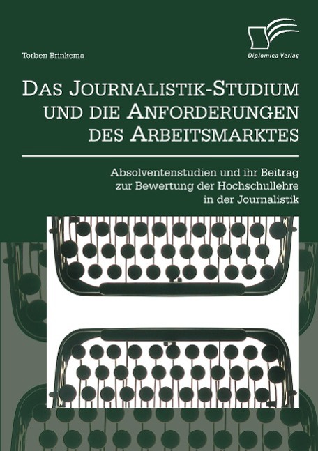 Das Journalistik-Studium und die Anforderungen des Arbeitsmarktes: Absolventenstudien und ihr Beitrag zur Bewertung der Hochschullehre in der Journalistik