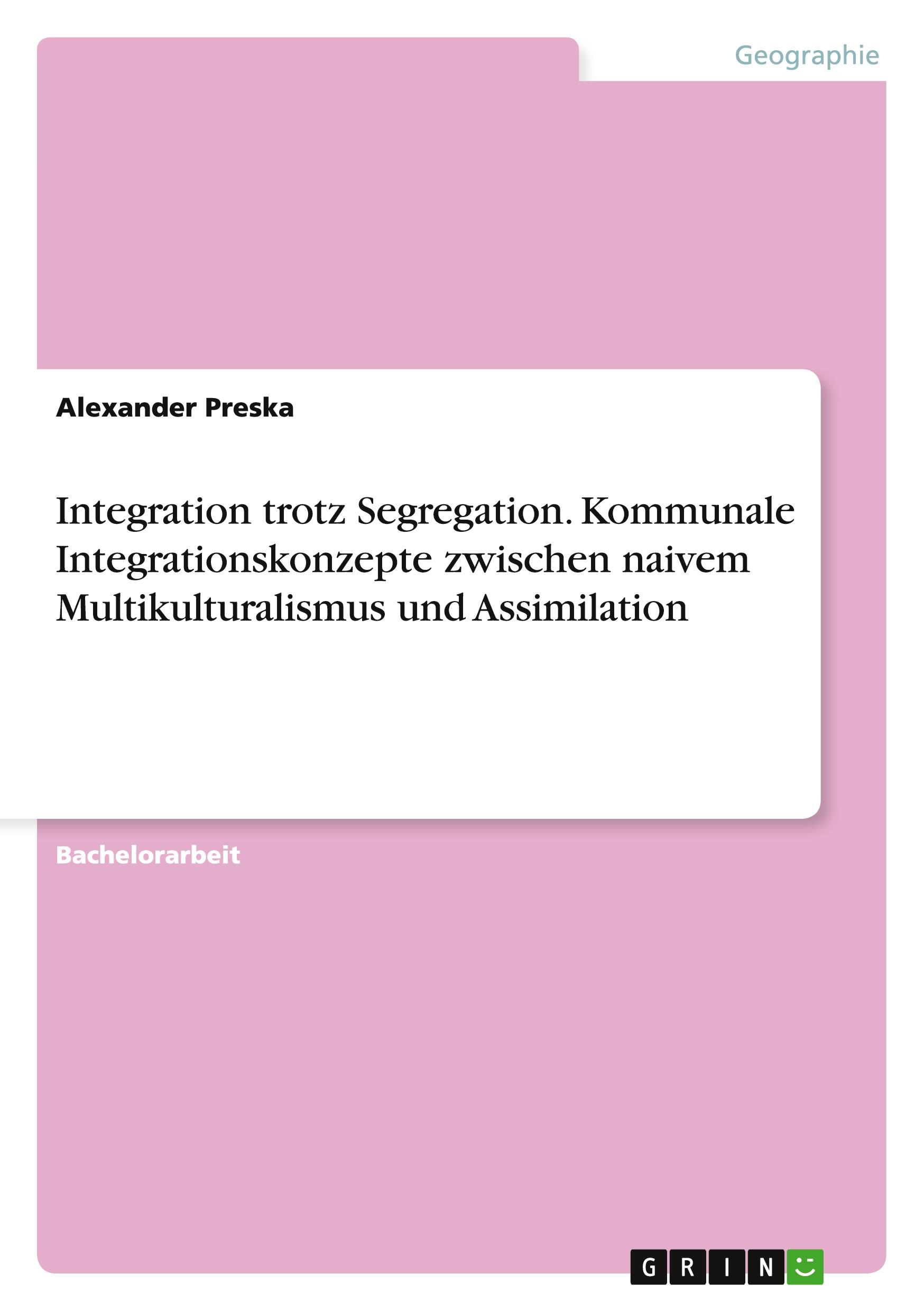 Integration trotz Segregation. Kommunale Integrationskonzepte zwischen naivem Multikulturalismus und Assimilation