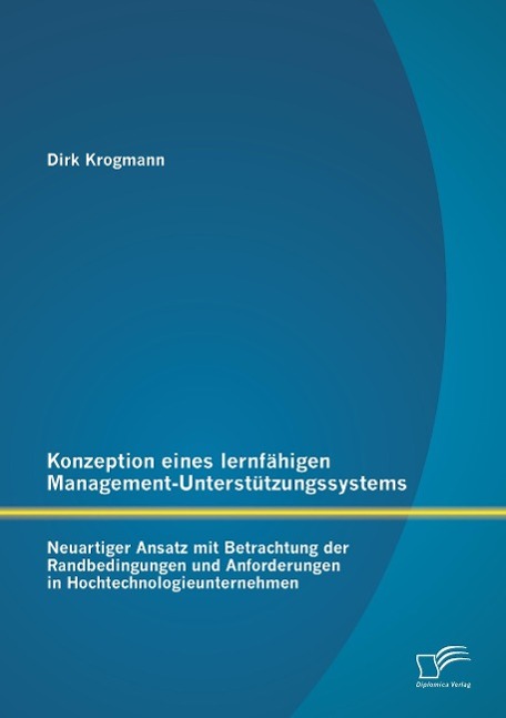 Konzeption eines lernfähigen Management-Unterstützungssystems: Neuartiger Ansatz mit Betrachtung der Randbedingungen und Anforderungen in Hochtechnologieunternehmen