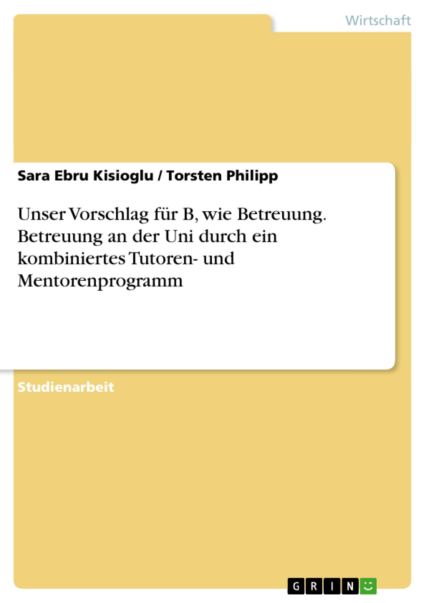 Unser Vorschlag für B, wie Betreuung. Betreuung an der Uni durch ein kombiniertes Tutoren- und Mentorenprogramm