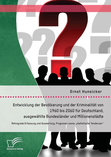 Entwicklung der Bevölkerung und der Kriminalität von 1960 bis 2060 für Deutschland, ausgewählte Bundesländer und Millionenstädte: Retrograde Erfassung und Auswertung, Prognosen sowie ¿statistische Tendenzen¿