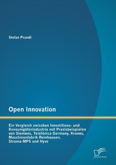 Open Innovation: Ein Vergleich zwischen Investitions- und Konsumgüterindustrie mit Praxisbeispielen von Siemens, Telefónica Germany, Krones, Maschinenfabrik Reinhausen, Strama-MPS und Hyve