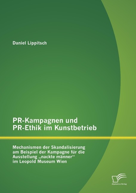 PR-Kampagnen und PR-Ethik im Kunstbetrieb: Mechanismen der Skandalisierung am Beispiel der Kampagne für die Ausstellung ¿nackte männer¿ im Leopold Museum Wien