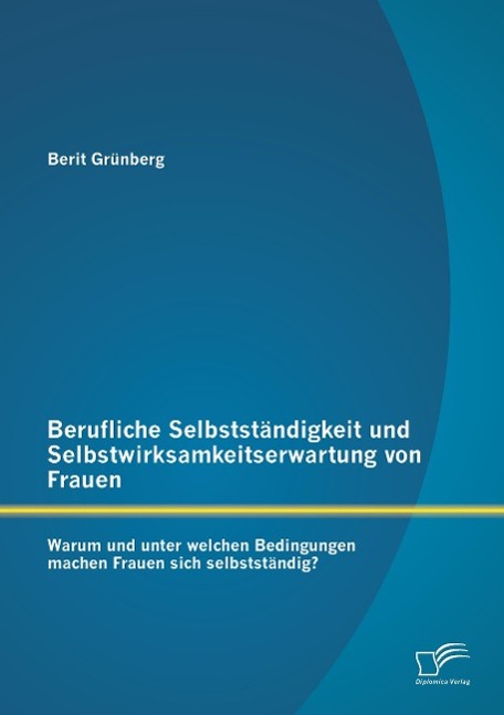 Berufliche Selbstständigkeit und Selbstwirksamkeitserwartung von Frauen: Warum und unter welchen Bedingungen machen Frauen sich selbstständig?