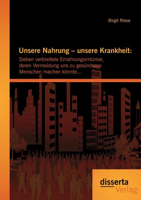 Unsere Nahrung ¿ unsere Krankheit: Sieben verbreitete Ernährungsirrtümer, deren Vermeidung uns zu gesünderen Menschen machen könnte¿