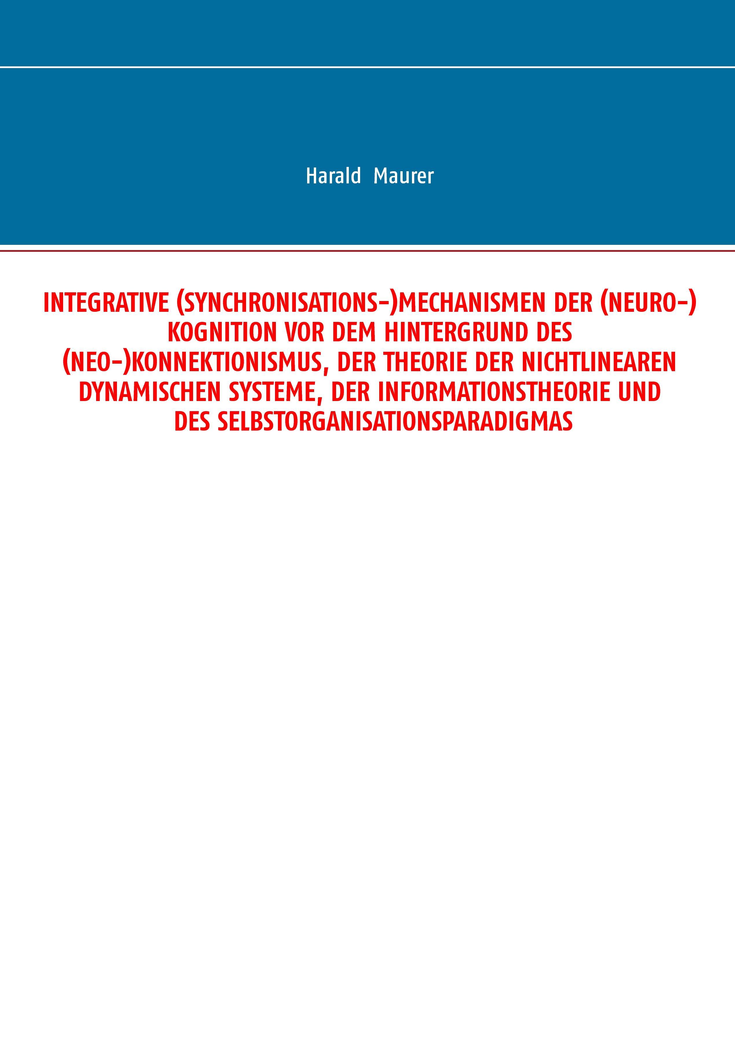 Integrative (Synchronisations-)Mechanismen der (Neuro-)Kognition vor dem Hintergrund des (Neo-)Konnektionismus, der Theorie der nichtlinearen dynamischen Systeme, der Informationstheorie und des Selbstorganisationsparadigmas