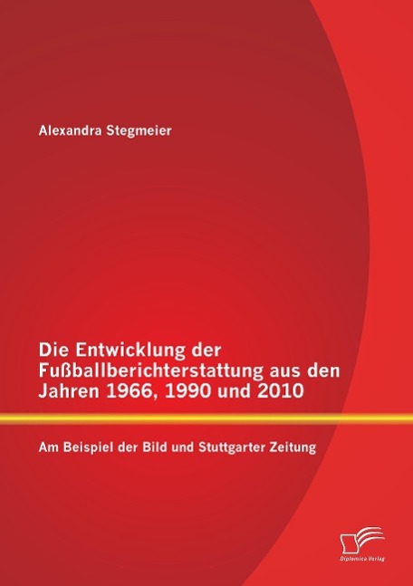 Die Entwicklung der Fußballberichterstattung aus den Jahren 1966, 1990 und 2010: Am Beispiel der Bild und Stuttgarter Zeitung