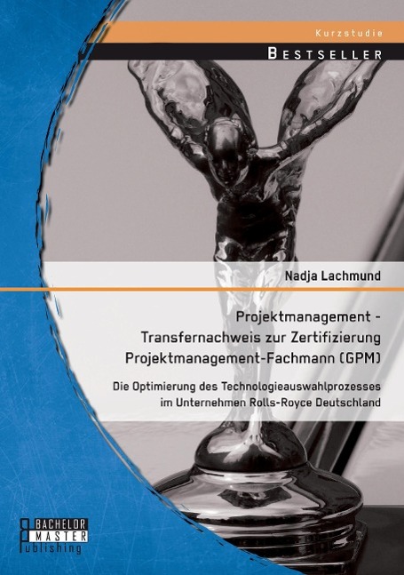 Projektmanagement - Transfernachweis zur Zertifizierung Projektmanagement-Fachmann (GPM): Die Optimierung des Technologieauswahlprozesses im Unternehmen Rolls-Royce Deutschland