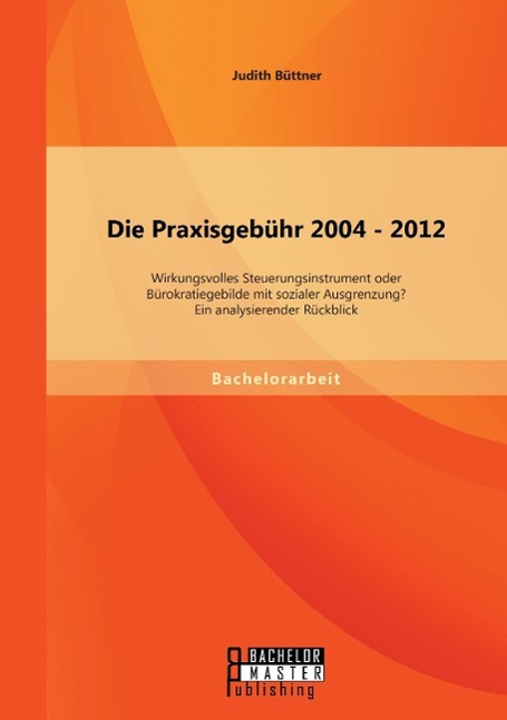 Die Praxisgebühr 2004 - 2012 -  wirkungsvolles Steuerungsinstrument oder Bürokratiegebilde mit sozialer Ausgrenzung? Ein analysierender Rückblick