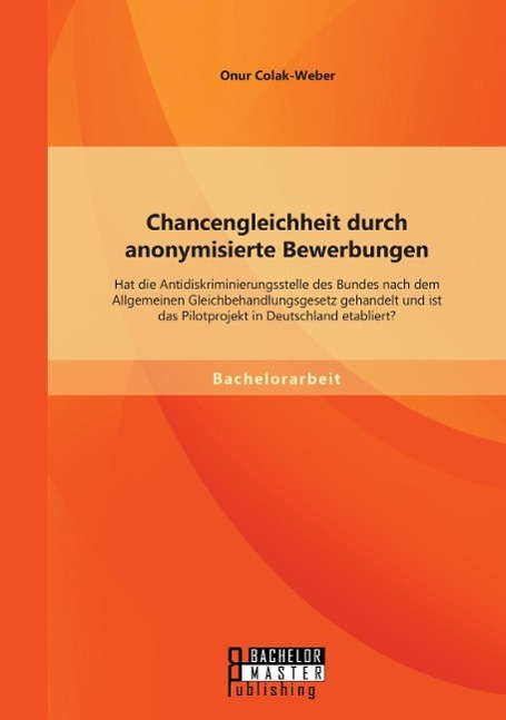 Chancengleichheit durch anonymisierte Bewerbungen: Hat die Antidiskriminierungsstelle des Bundes nach dem Allgemeinen Gleichbehandlungsgesetz gehandelt und ist das Pilotprojekt in Deutschland etabliert?