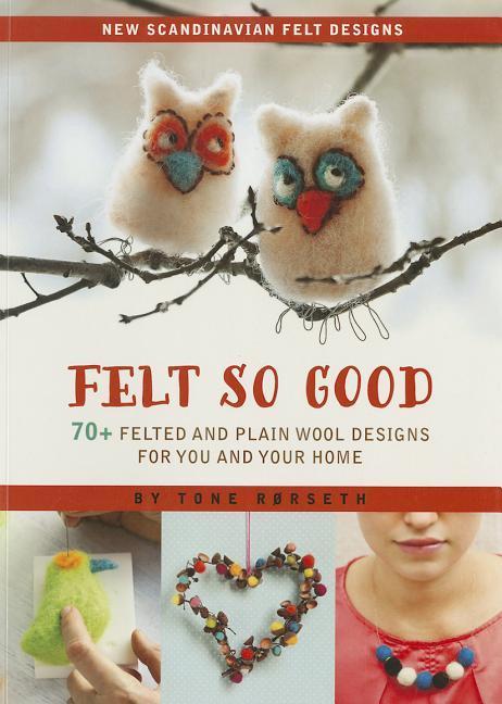 Felt So Good: 70+ Felted and Plain Wool Designs for You and Your Home