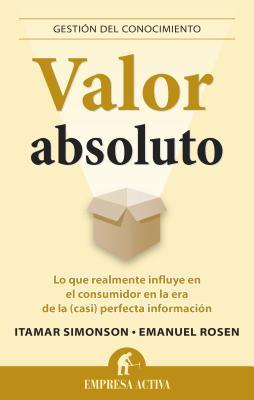 Valor Absoluto: Lo Que Realmente Influye en el Consumidor en la Era de la (Casi) Perfecta Informacion = Absolute Value