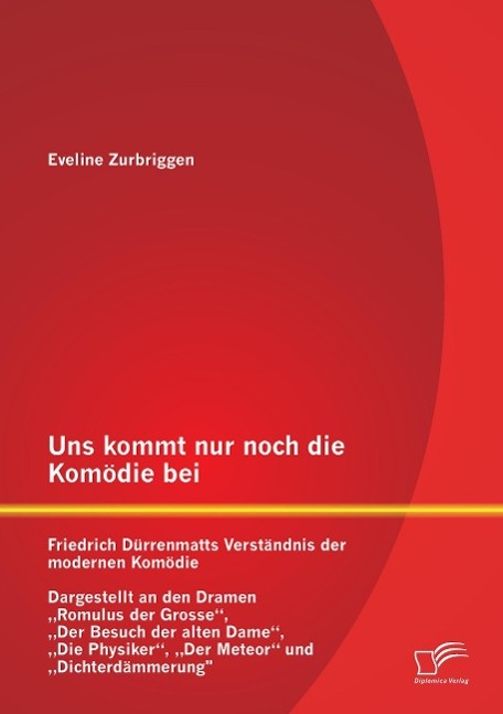 Uns kommt nur noch die Komödie bei: Friedrich Dürrenmatts Verständnis der modernen Komödie - Dargestellt an den Dramen ¿Romulus der Grosse¿, ¿Der Besuch der alten Dame¿, ¿Die Physiker¿, ¿Der Meteor¿ und ¿Dichterdämmerung¿