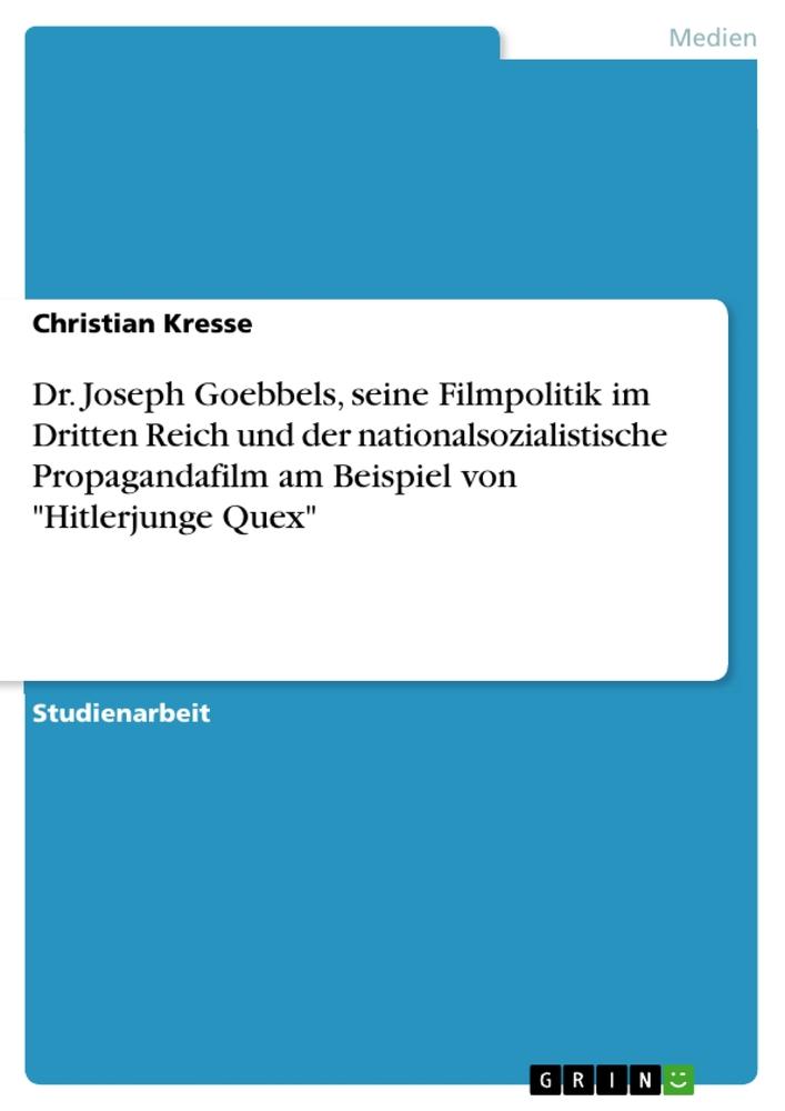 Dr. Joseph Goebbels, seine Filmpolitik im Dritten Reich und der nationalsozialistische Propagandafilm am Beispiel von "Hitlerjunge Quex"