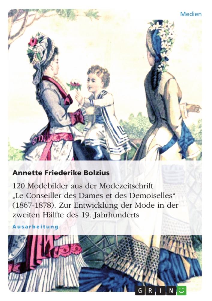 120 Modebilder aus der Modezeitschrift ¿Le Conseiller des Dames et des Demoiselles¿ (1867-1878). Zur Entwicklung der Mode in der zweiten Hälfte des 19. Jahrhunderts