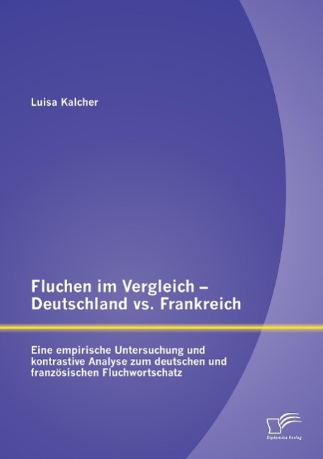 Fluchen im Vergleich - Deutschland vs. Frankreich: Eine empirische Untersuchung und kontrastive Analyse zum deutschen und französischen Fluchwortschatz