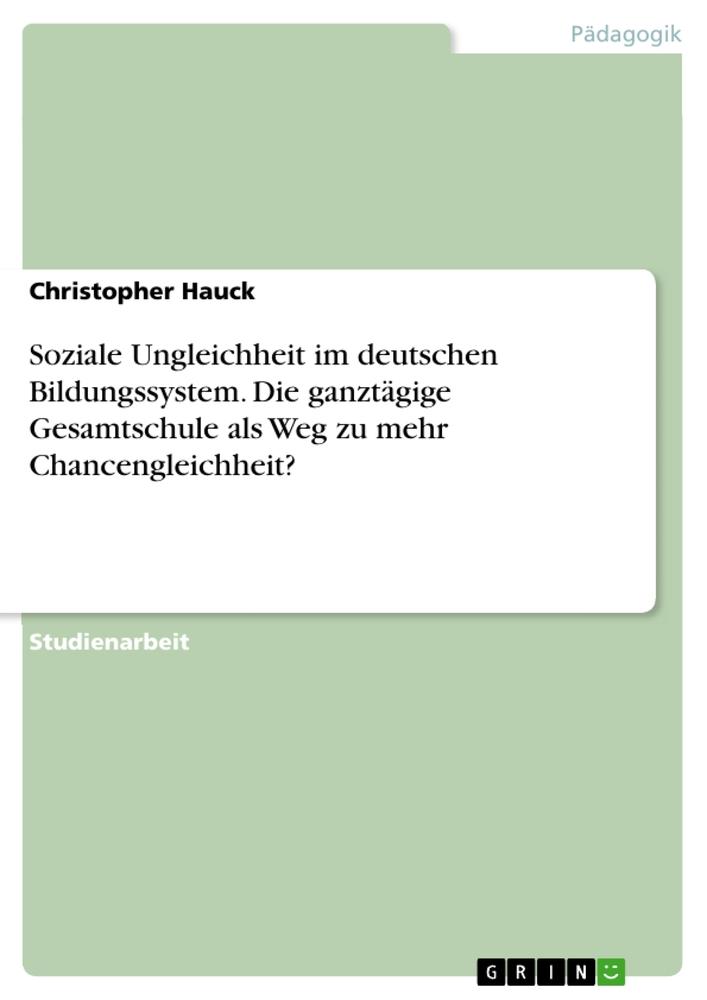 Soziale Ungleichheit im deutschen Bildungssystem. Die ganztägige Gesamtschule als Weg zu mehr Chancengleichheit?