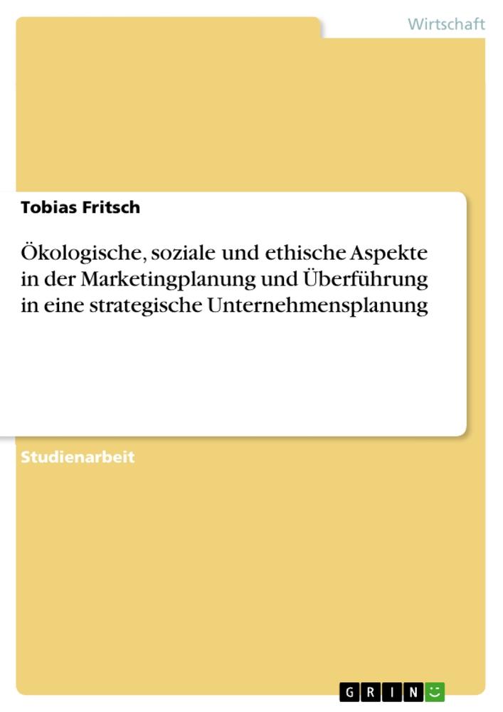 Ökologische, soziale und ethische Aspekte in der Marketingplanung und Überführung in eine strategische Unternehmensplanung