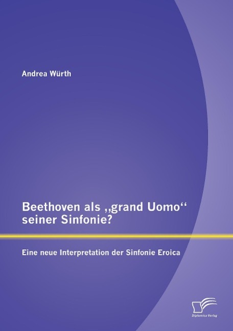 Beethoven als ¿grand Uomo¿ seiner Sinfonie? Eine neue Interpretation der Sinfonie Eroica