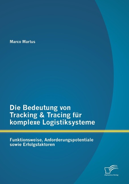 Die Bedeutung von Tracking & Tracing für komplexe Logistiksysteme: Funktionsweise, Anforderungspotentiale sowie Erfolgsfaktoren