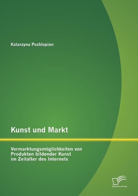 Kunst und Markt: Vermarktungsmöglichkeiten von Produkten bildender Kunst im Zeitalter des Internets