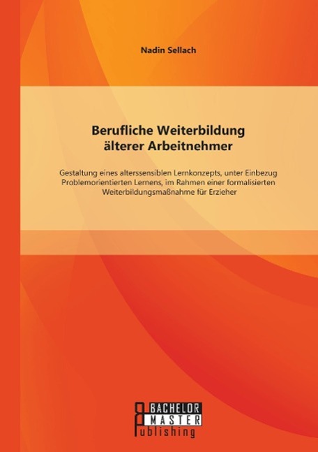 Berufliche Weiterbildung älterer Arbeitnehmer: Gestaltung eines alterssensiblen Lernkonzepts, unter Einbezug Problemorientierten Lernens, im Rahmen einer formalisierten Weiterbildungsmaßnahme für Erzieher