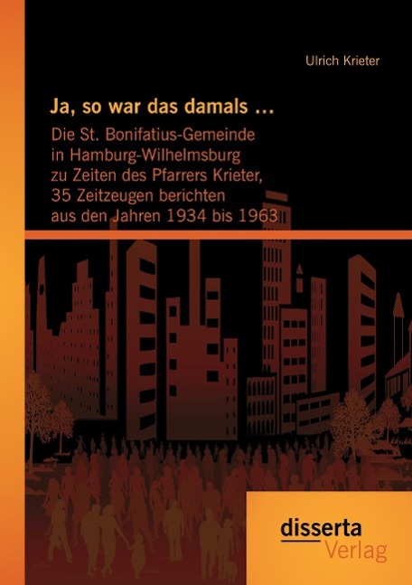 Ja, so war das damals ¿:  Die St. Bonifatius-Gemeinde in Hamburg-Wilhelmsburg zu Zeiten des Pfarrers Krieter, 35 Zeitzeugen berichten aus den Jahren 1934 bis 1963