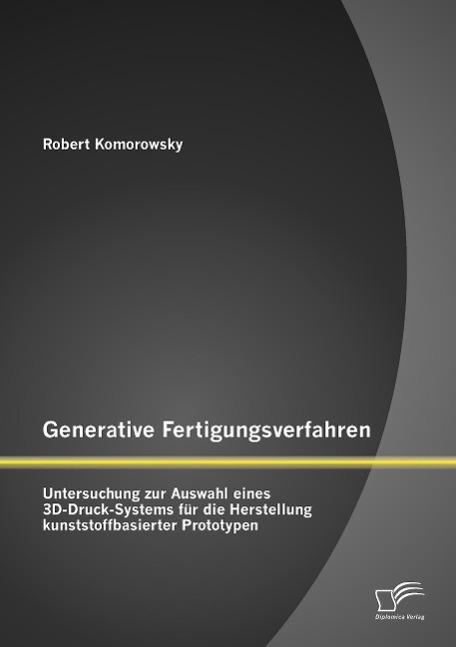 Generative Fertigungsverfahren: Untersuchung zur Auswahl eines 3D-Druck-Systems für die Herstellung kunststoffbasierter Prototypen