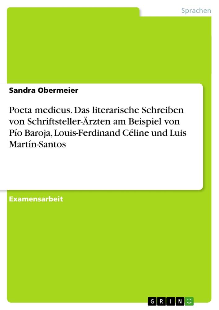 Poeta medicus. Das literarische Schreiben von Schriftsteller-Ärzten am Beispiel von Pío Baroja, Louis-Ferdinand Céline und Luis Martín-Santos