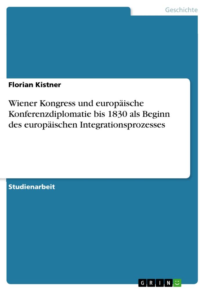 Wiener Kongress und europäische Konferenzdiplomatie bis 1830 als Beginn des europäischen Integrationsprozesses