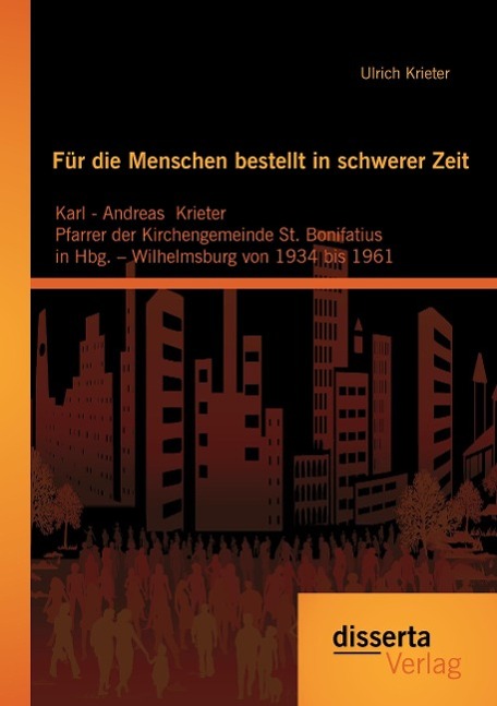 Für die Menschen bestellt  in schwerer Zeit: Karl - Andreas  Krieter Pfarrer der Kirchengemeinde St. Bonifatius  in Hbg. ¿ Wilhelmsburg von 1934 bis 1961