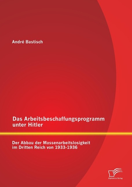 Das Arbeitsbeschaffungsprogramm unter Hitler: Der Abbau der Massenarbeitslosigkeit im  Dritten Reich  von 1933-1936