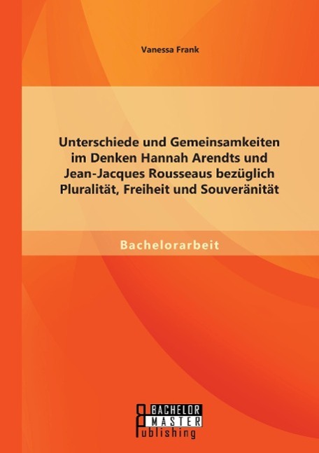 Unterschiede und Gemeinsamkeiten im Denken Hannah Arendts und Jean-Jacques Rousseaus bezüglich Pluralität, Freiheit und Souveränität