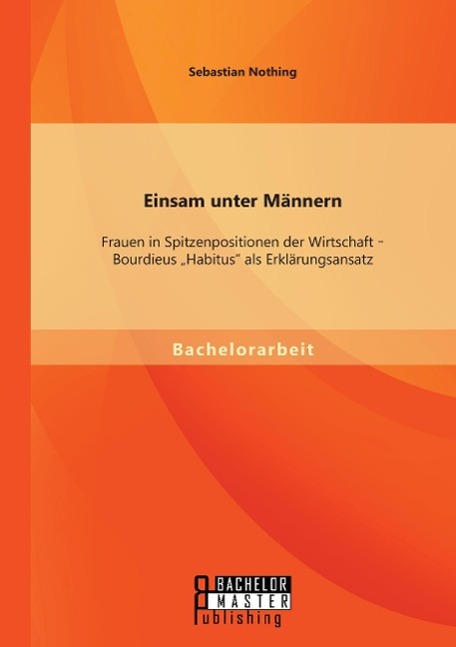 Einsam unter Männern: Frauen in Spitzenpositionen der Wirtschaft - Bourdieus ¿Habitus¿ als Erklärungsansatz