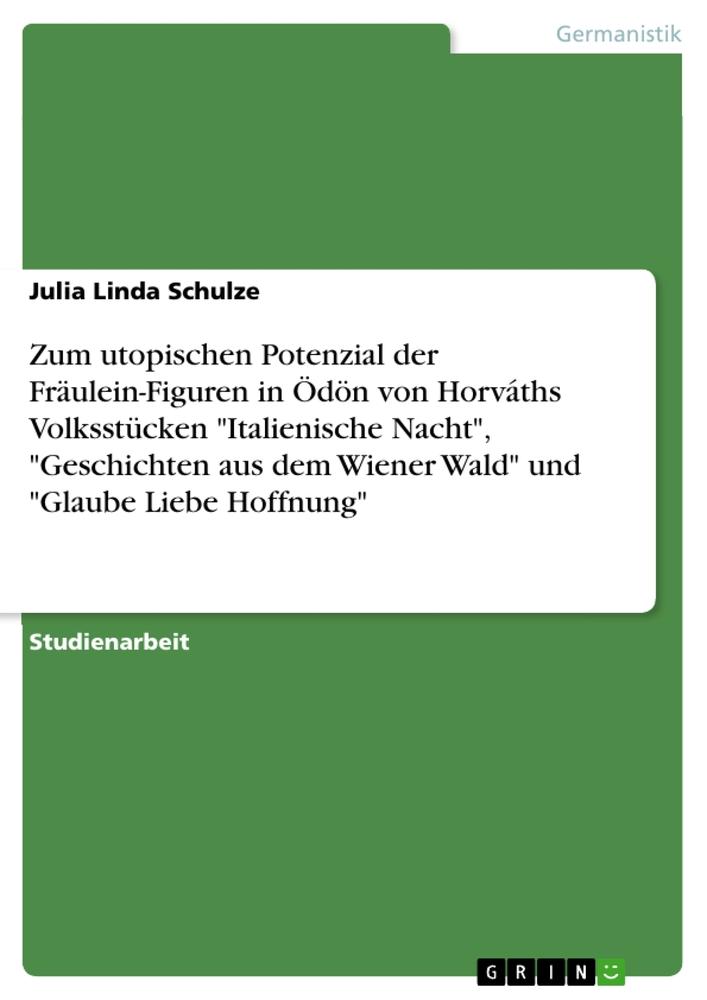 Zum utopischen Potenzial der Fräulein-Figuren in Ödön von Horváths Volksstücken "Italienische Nacht", "Geschichten aus dem Wiener Wald" und "Glaube Liebe Hoffnung"