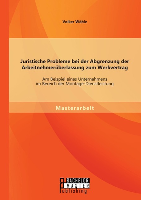 Juristische Probleme bei der Abgrenzung der Arbeitnehmerüberlassung zum Werkvertrag: Am Beispiel eines Unternehmens im Bereich der Montage-Dienstleistung