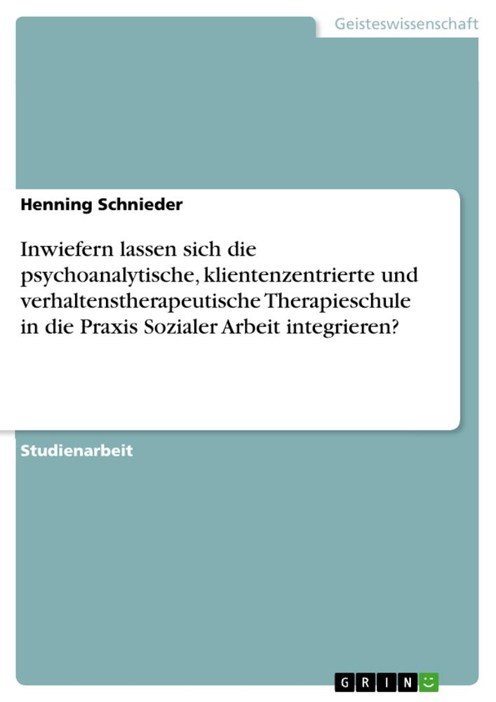 Inwiefern lassen sich die psychoanalytische, klientenzentrierte und verhaltenstherapeutische Therapieschule in die Praxis Sozialer Arbeit integrieren?