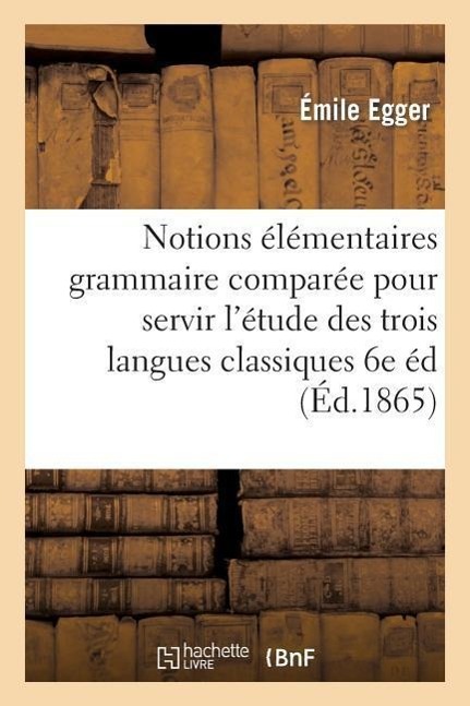 Notions Élémentaires de Grammaire Comparée Pour Servir À l'Étude Des Trois Langues Classiques 6e Éd