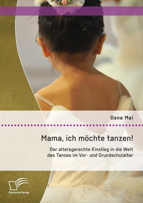 Mama, ich möchte tanzen! Der altersgerechte Einstieg in die Welt des Tanzes im Vor- und Grundschulalter