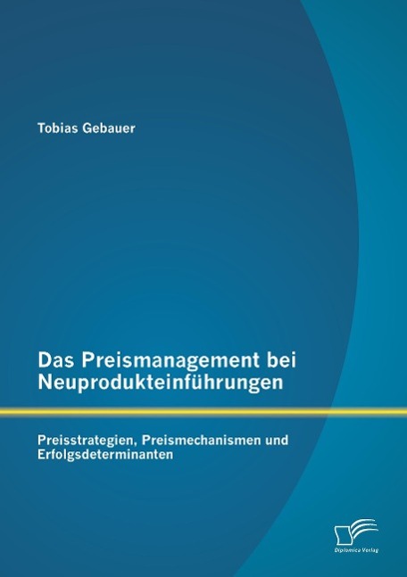 Das Preismanagement bei Neuprodukteinführungen: Preisstrategien, Preismechanismen und Erfolgsdeterminanten