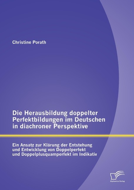 Die Herausbildung doppelter Perfektbildungen im Deutschen in diachroner Perspektive: Ein Ansatz zur Klärung der Entstehung und Entwicklung von Doppelperfekt und Doppelplusquamperfekt im Indikativ